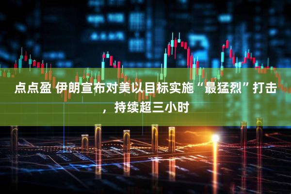 点点盈 伊朗宣布对美以目标实施“最猛烈”打击，持续超三小时