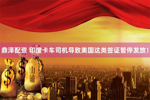 鼎泽配资 印度卡车司机导致美国这类签证暂停发放！