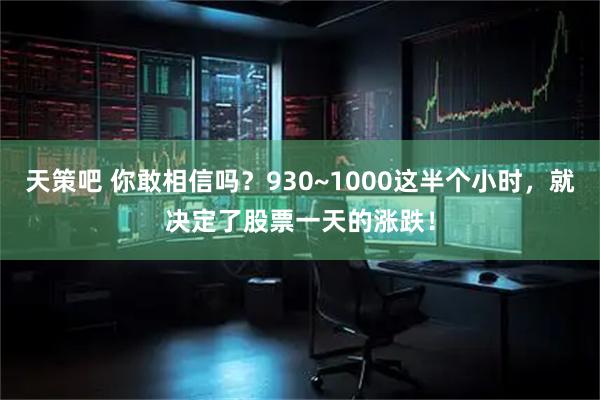 天策吧 你敢相信吗？930~1000这半个小时，就决定了股票一天的涨跌！