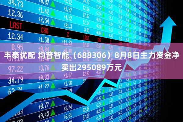 丰泰优配 均普智能（688306）8月8日主力资金净卖出295089万元