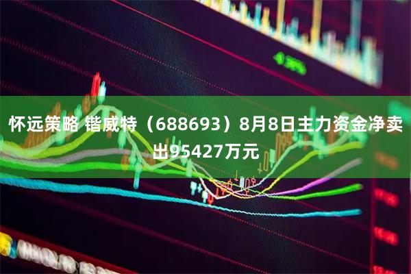 怀远策略 锴威特（688693）8月8日主力资金净卖出95427万元
