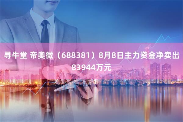 寻牛堂 帝奥微（688381）8月8日主力资金净卖出83944万元