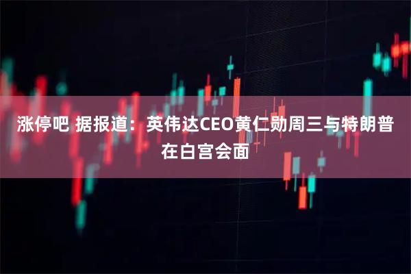 涨停吧 据报道：英伟达CEO黄仁勋周三与特朗普在白宫会面