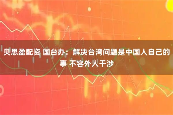 贝思盈配资 国台办：解决台湾问题是中国人自己的事 不容外人干涉