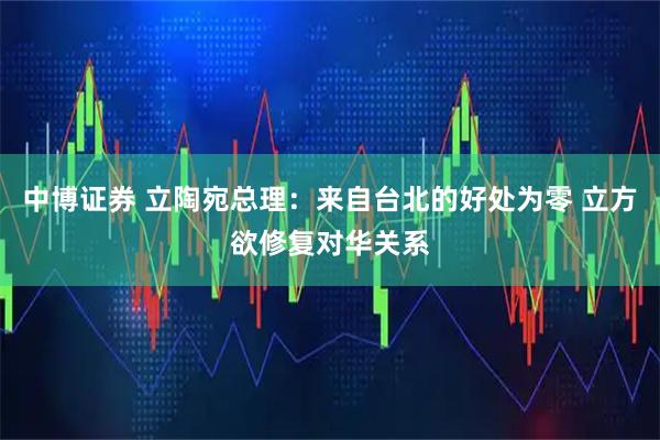 中博证券 立陶宛总理：来自台北的好处为零 立方欲修复对华关系