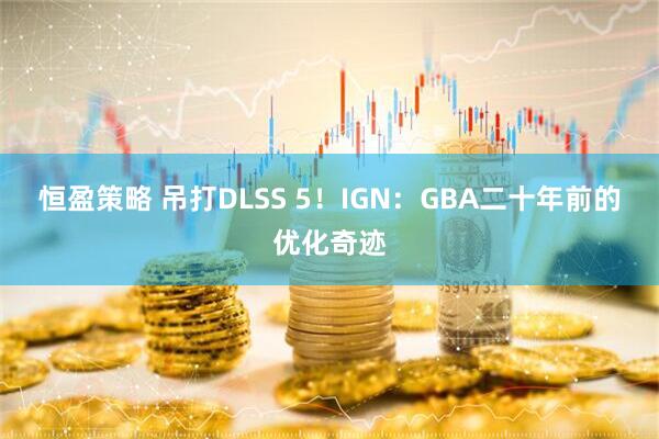 恒盈策略 吊打DLSS 5！IGN：GBA二十年前的优化奇迹