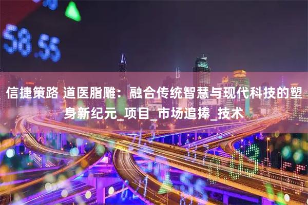 信捷策路 道医脂雕：融合传统智慧与现代科技的塑身新纪元_项目_市场追捧_技术