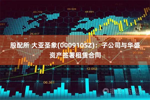 股配所 大亚圣象(000910SZ)：子公司与华盛资产签署租赁合同