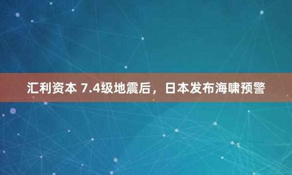 汇利资本 7.4级地震后，日本发布海啸预警