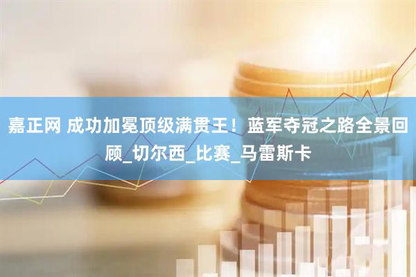 嘉正网 成功加冕顶级满贯王！蓝军夺冠之路全景回顾_切尔西_比赛_马雷斯卡