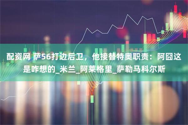 配资网 萨56打边后卫，他接替特奥职责：阿囧这是咋想的_米兰_阿莱格里_萨勒马科尔斯