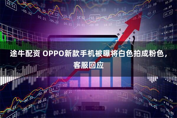 途牛配资 OPPO新款手机被曝将白色拍成粉色，客服回应