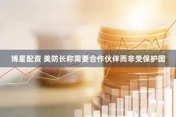 博星配资 美防长称需要合作伙伴而非受保护国