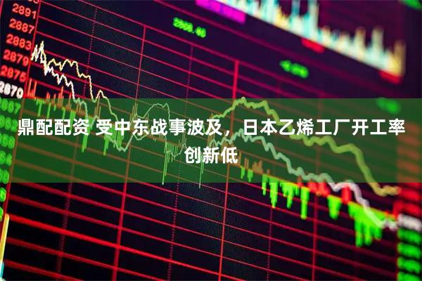 鼎配配资 受中东战事波及，日本乙烯工厂开工率创新低