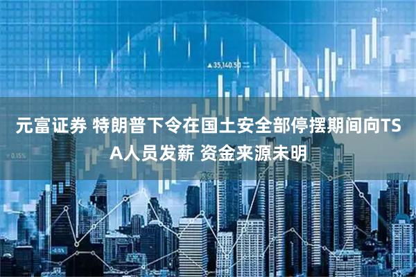 元富证券 特朗普下令在国土安全部停摆期间向TSA人员发薪 资金来源未明