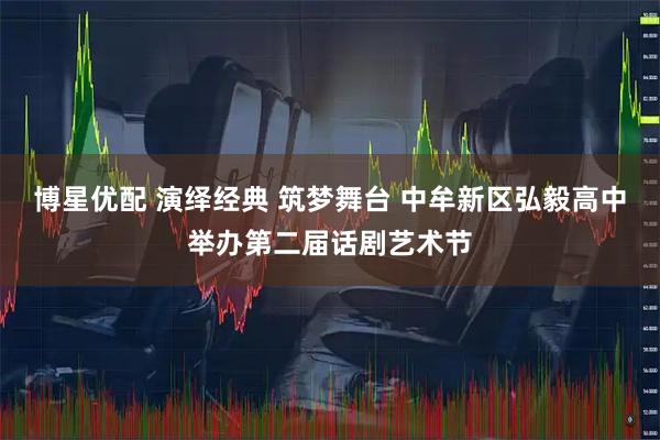 博星优配 演绎经典 筑梦舞台 中牟新区弘毅高中举办第二届话剧艺术节
