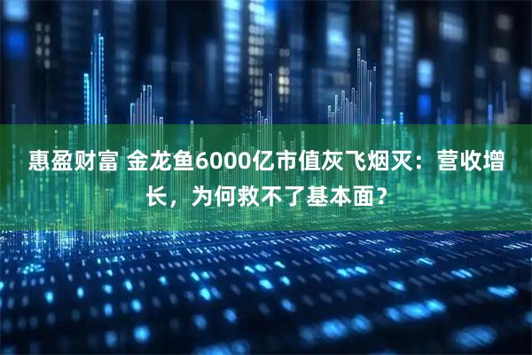 惠盈财富 金龙鱼6000亿市值灰飞烟灭：营收增长，为何救不了基本面？