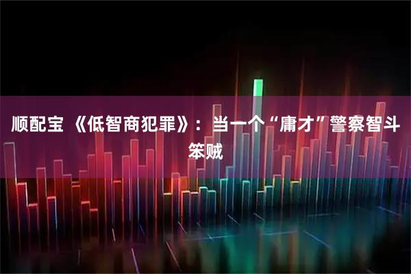 顺配宝 《低智商犯罪》：当一个“庸才”警察智斗笨贼
