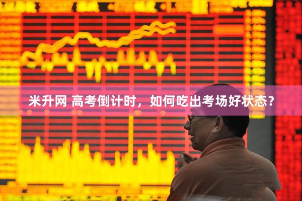 米升网 高考倒计时，如何吃出考场好状态？