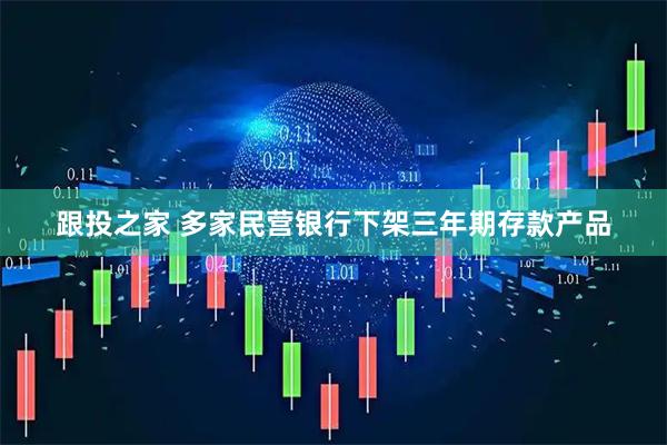 跟投之家 多家民营银行下架三年期存款产品