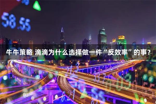 牛牛策略 滴滴为什么选择做一件“反效率”的事？
