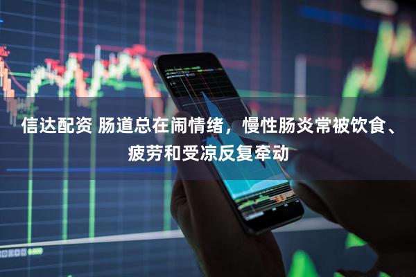 信达配资 肠道总在闹情绪，慢性肠炎常被饮食、疲劳和受凉反复牵动
