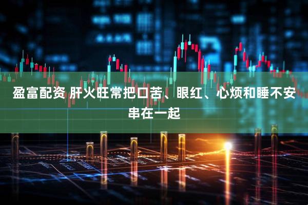 盈富配资 肝火旺常把口苦、眼红、心烦和睡不安串在一起