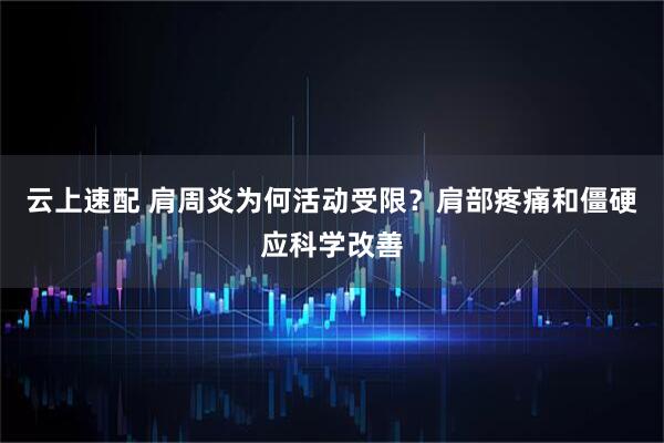 云上速配 肩周炎为何活动受限？肩部疼痛和僵硬应科学改善