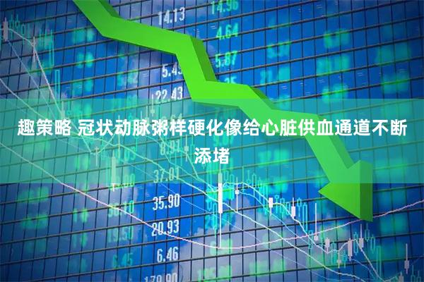 趣策略 冠状动脉粥样硬化像给心脏供血通道不断添堵