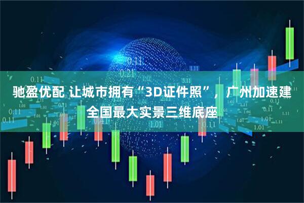 驰盈优配 让城市拥有“3D证件照”，广州加速建全国最大实景三维底座