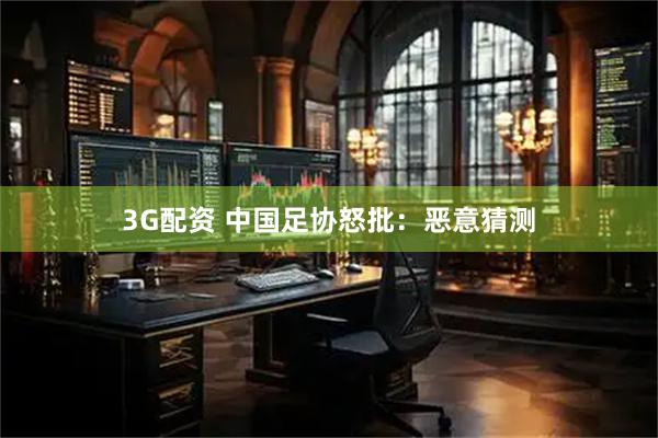 3G配资 中国足协怒批：恶意猜测